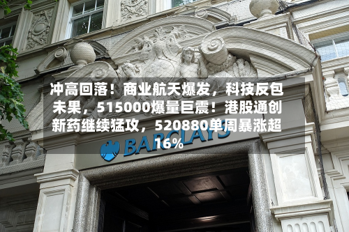 冲高回落！商业航天爆发，科技反包未果	，515000爆量巨震！港股通创新药继续猛攻，520880单周暴涨超16%-第3张图片