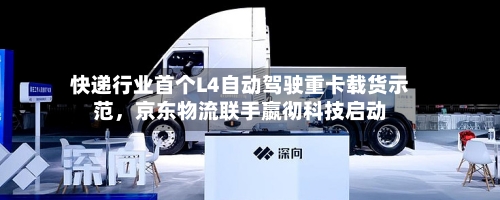 快递行业首个L4自动驾驶重卡载货示范，京东物流联手嬴彻科技启动-第2张图片