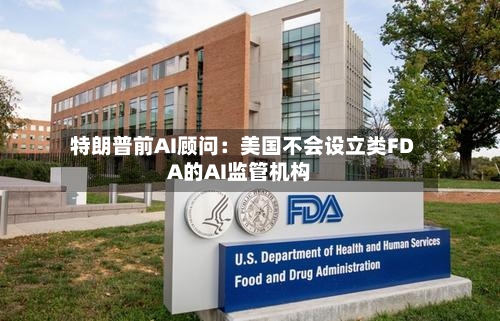 特朗普前AI顾问：美国不会设立类FDA的AI监管机构