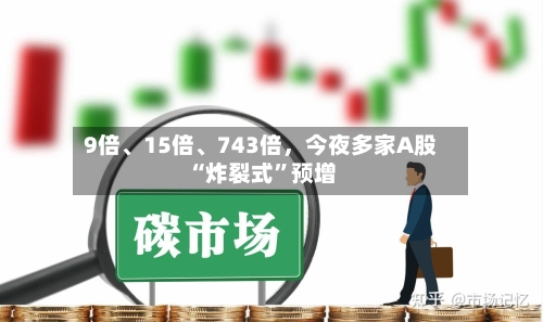 9倍、15倍、743倍，今夜多家A股“炸裂式”预增-第2张图片