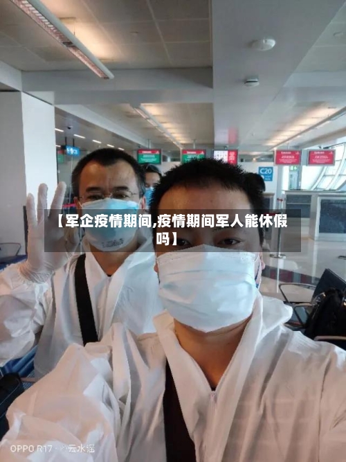 【军企疫情期间,疫情期间军人能休假吗】