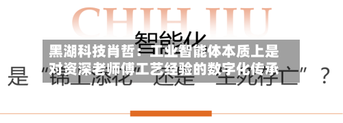 黑湖科技肖哲：工业智能体本质上是对资深老师傅工艺经验的数字化传承