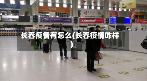 长春疫情有怎么(长春疫情咋样)-第2张图片