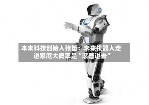 本末科技创始人张笛：未来机器人走进家庭大概率是“滚着进去”-第2张图片