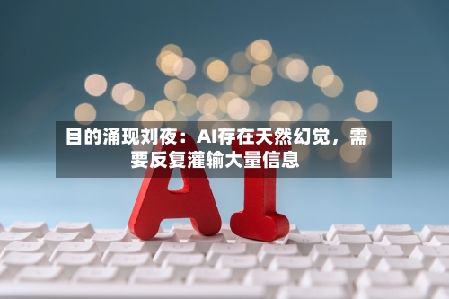 目的涌现刘夜：AI存在天然幻觉，需要反复灌输大量信息-第2张图片