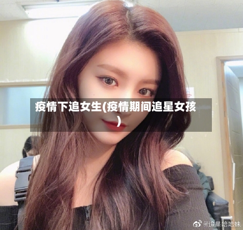 疫情下追女生(疫情期间追星女孩)-第2张图片