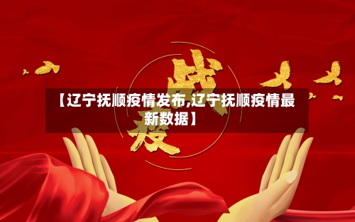 【辽宁抚顺疫情发布,辽宁抚顺疫情最新数据】