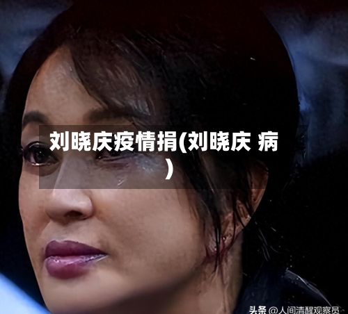 刘晓庆疫情捐(刘晓庆 病)
