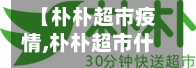 【朴朴超市疫情,朴朴超市什么来头】-第2张图片