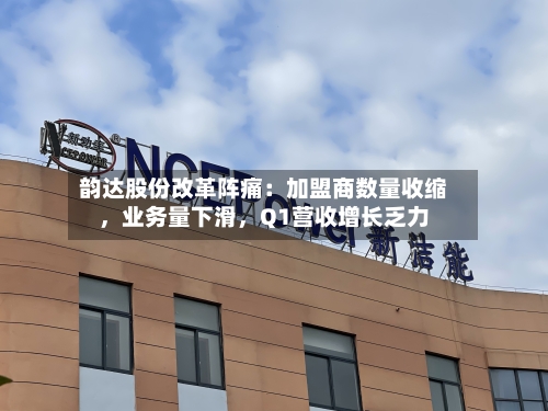 韵达股份改革阵痛：加盟商数量收缩，业务量下滑	，Q1营收增长乏力-第2张图片