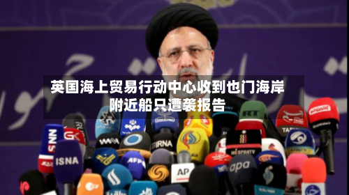 英国海上贸易行动中心收到也门海岸附近船只遭袭报告-第3张图片