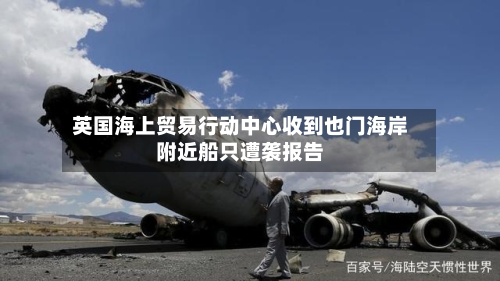 英国海上贸易行动中心收到也门海岸附近船只遭袭报告-第2张图片