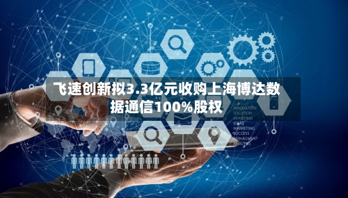 飞速创新拟3.3亿元收购上海博达数据通信100%股权