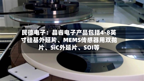 民德电子：晶睿电子产品包括4-8英寸硅基外延片、MEMS传感器用双抛片、SiC外延片、SOI等