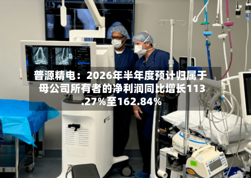 普源精电：2026年半年度预计归属于母公司所有者的净利润同比增长113.27%至162.84%