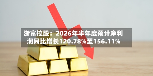 浙富控股：2026年半年度预计净利润同比增长120.78%至156.11%