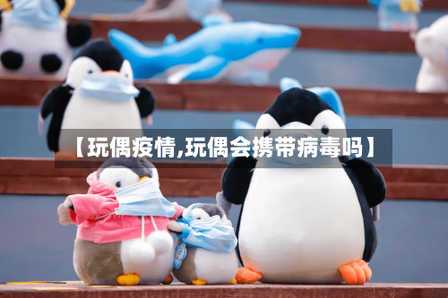 【玩偶疫情,玩偶会携带病毒吗】