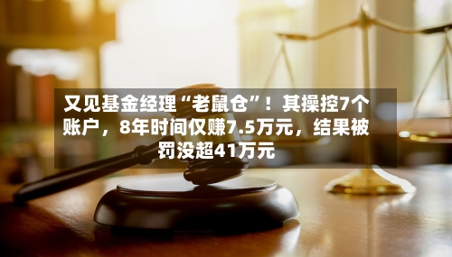 又见基金经理“老鼠仓”！其操控7个账户，8年时间仅赚7.5万元，结果被罚没超41万元-第2张图片