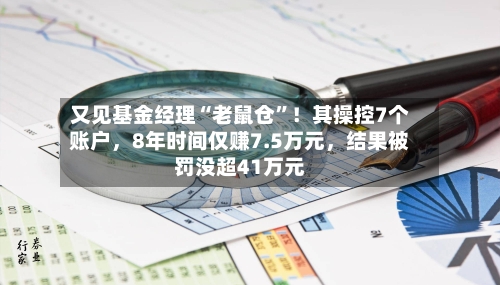 又见基金经理“老鼠仓”！其操控7个账户，8年时间仅赚7.5万元，结果被罚没超41万元