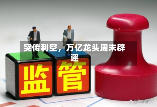 突传利空，万亿龙头周末辟谣