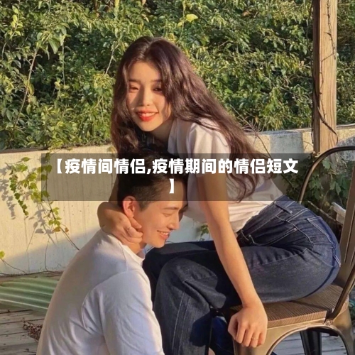 【疫情间情侣,疫情期间的情侣短文】-第3张图片