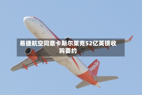 易捷航空同意卡斯尔莱克52亿英镑收购要约-第2张图片