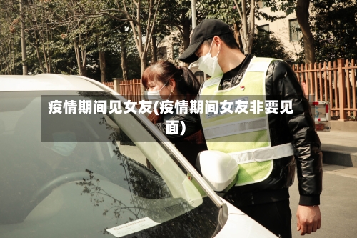 疫情期间见女友(疫情期间女友非要见面)