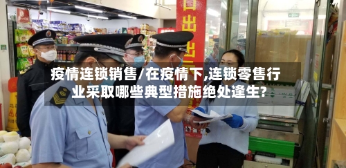 疫情连锁销售/在疫情下,连锁零售行业采取哪些典型措施绝处逢生?-第2张图片