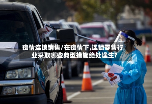 疫情连锁销售/在疫情下,连锁零售行业采取哪些典型措施绝处逢生?