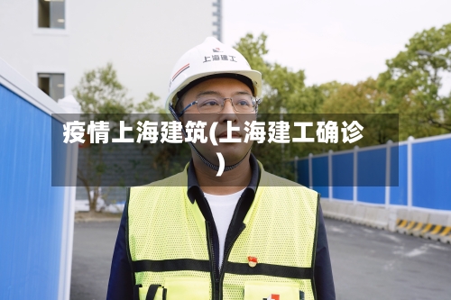 疫情上海建筑(上海建工确诊)-第3张图片