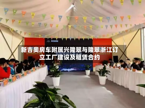 新吉奥房车附属兴隆翠与隆翠浙江订立工厂建设及租赁合约-第2张图片