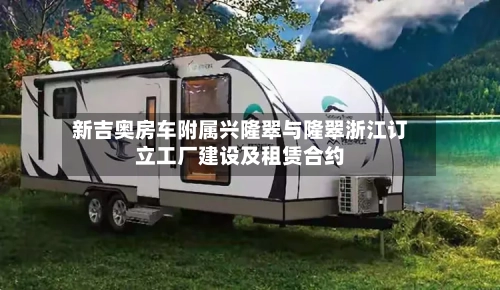 新吉奥房车附属兴隆翠与隆翠浙江订立工厂建设及租赁合约