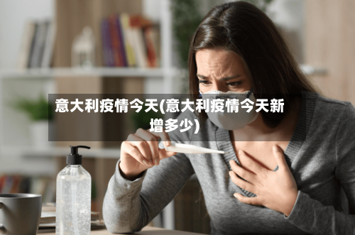 意大利疫情今天(意大利疫情今天新增多少)-第2张图片