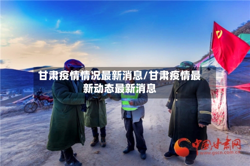 甘肃疫情情况最新消息/甘肃疫情最新动态最新消息