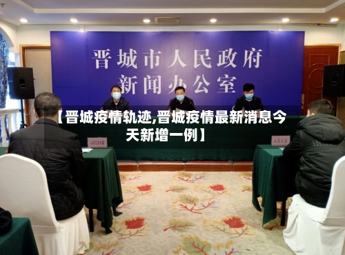 【晋城疫情轨迹,晋城疫情最新消息今天新增一例】