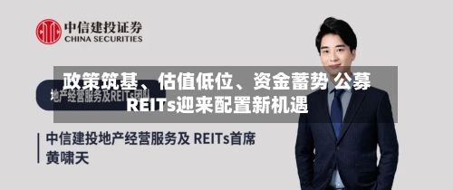 政策筑基、估值低位、资金蓄势 公募REITs迎来配置新机遇