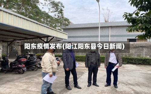 阳东疫情发布(阳江阳东县今日新闻)-第2张图片
