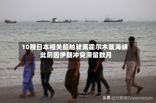 10艘日本相关船舶驶离霍尔木兹海峡 此前因伊朗冲突滞留数月