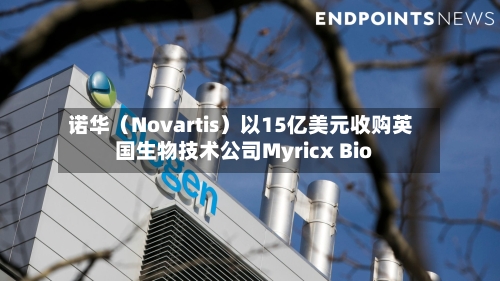 诺华（Novartis）以15亿美元收购英国生物技术公司Myricx Bio