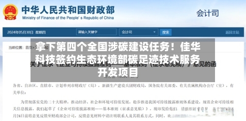 拿下第四个全国涉碳建设任务！佳华科技签约生态环境部碳足迹技术服务开发项目-第2张图片