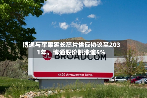 博通与苹果延长芯片供应协议至2031年	，博通股价跳涨逾5%-第2张图片