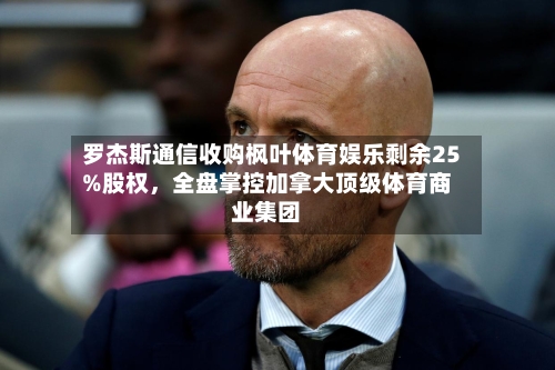 罗杰斯通信收购枫叶体育娱乐剩余25%股权，全盘掌控加拿大顶级体育商业集团-第2张图片