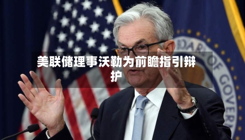 美联储理事沃勒为前瞻指引辩护