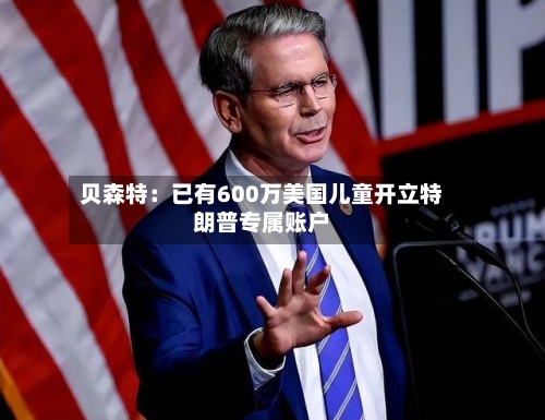 贝森特：已有600万美国儿童开立特朗普专属账户