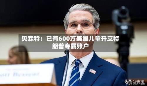贝森特:已有600万美国儿童开立特朗普专属账户-第3张图片
