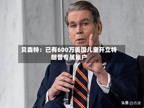 贝森特:已有600万美国儿童开立特朗普专属账户-第2张图片