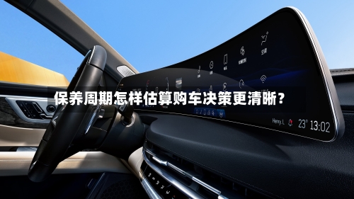 保养周期怎样估算购车决策更清晰?-第2张图片