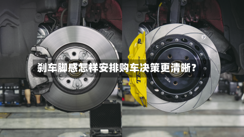 刹车脚感怎样安排购车决策更清晰？-第2张图片