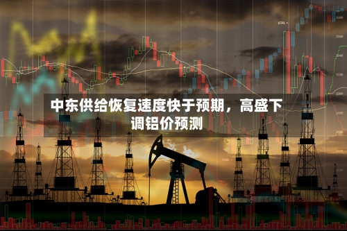 中东供给恢复速度快于预期	，高盛下调铝价预测-第3张图片