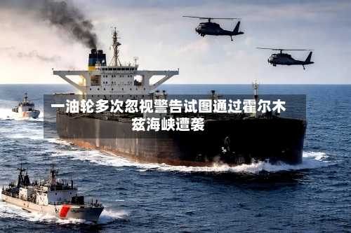 一油轮多次忽视警告试图通过霍尔木兹海峡遭袭
